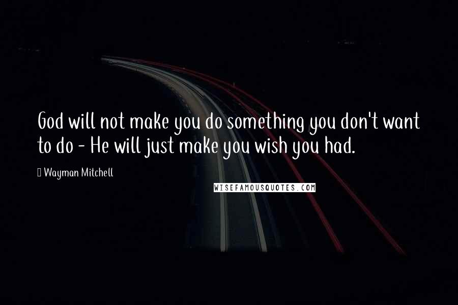 Wayman Mitchell Quotes: God will not make you do something you don't want to do - He will just make you wish you had.