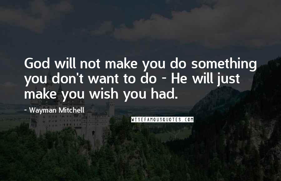 Wayman Mitchell Quotes: God will not make you do something you don't want to do - He will just make you wish you had.