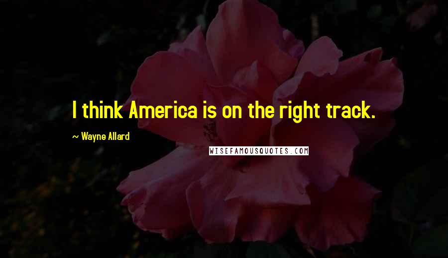 Wayne Allard Quotes: I think America is on the right track.