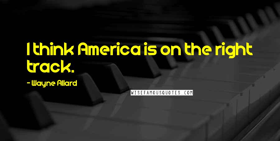 Wayne Allard Quotes: I think America is on the right track.