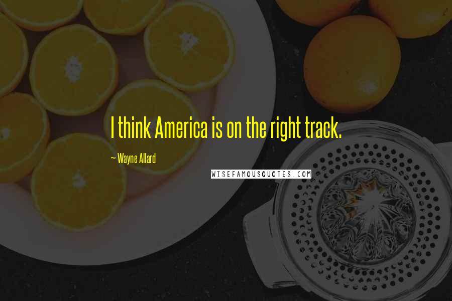 Wayne Allard Quotes: I think America is on the right track.