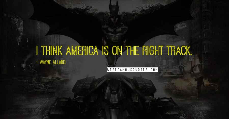 Wayne Allard Quotes: I think America is on the right track.