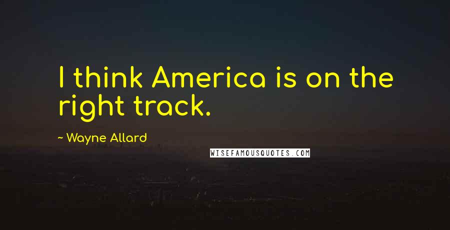 Wayne Allard Quotes: I think America is on the right track.
