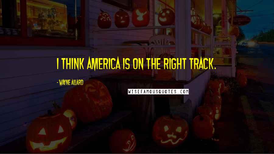 Wayne Allard Quotes: I think America is on the right track.