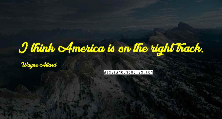 Wayne Allard Quotes: I think America is on the right track.