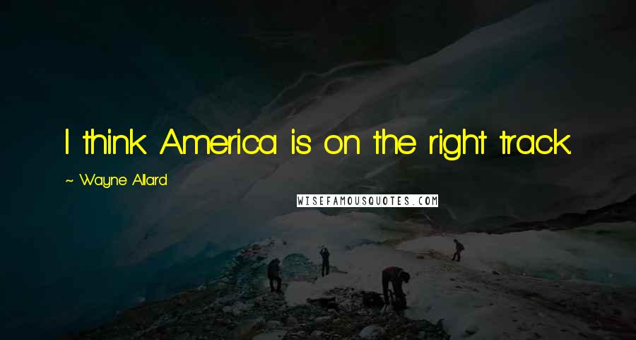 Wayne Allard Quotes: I think America is on the right track.