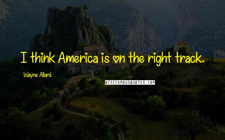 Wayne Allard Quotes: I think America is on the right track.