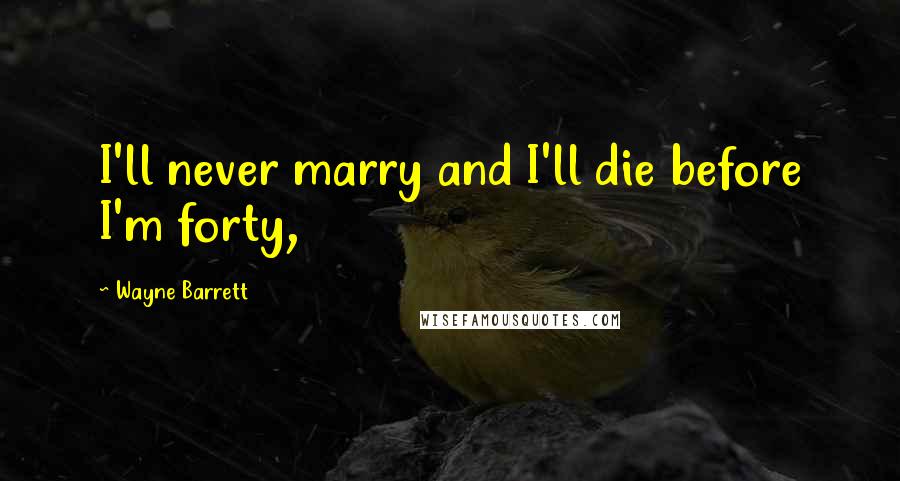 Wayne Barrett Quotes: I'll never marry and I'll die before I'm forty,