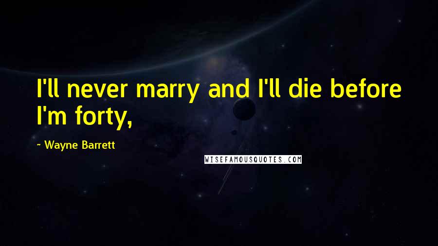 Wayne Barrett Quotes: I'll never marry and I'll die before I'm forty,