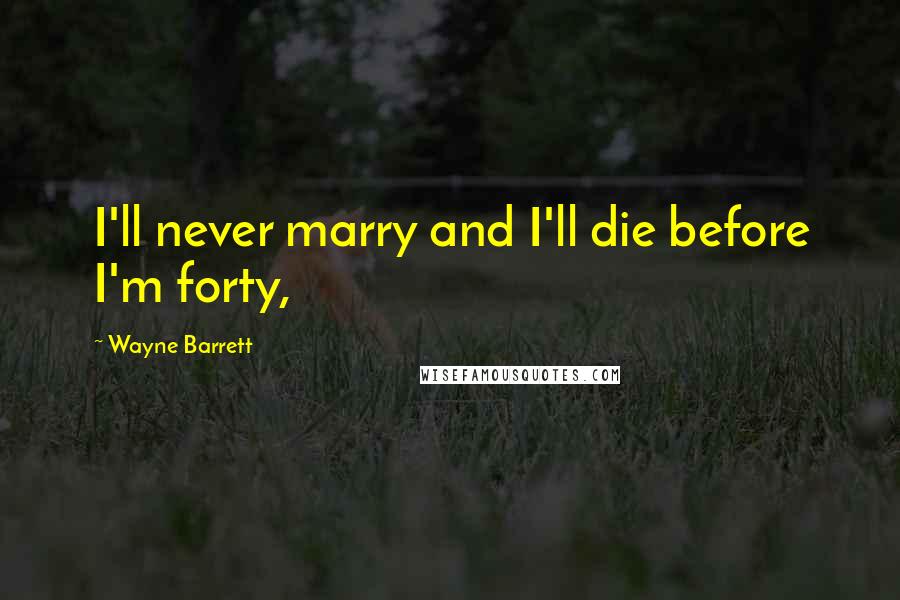Wayne Barrett Quotes: I'll never marry and I'll die before I'm forty,
