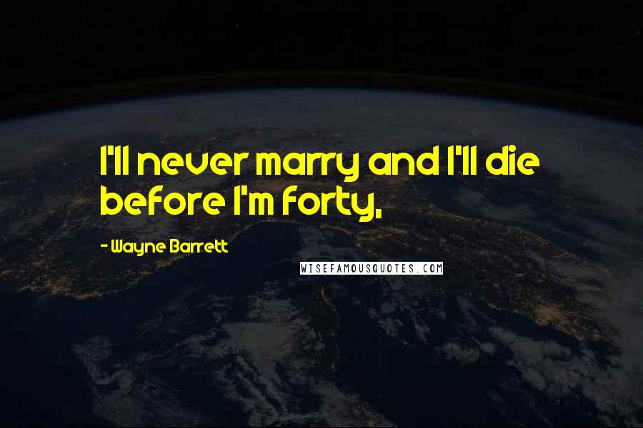 Wayne Barrett Quotes: I'll never marry and I'll die before I'm forty,
