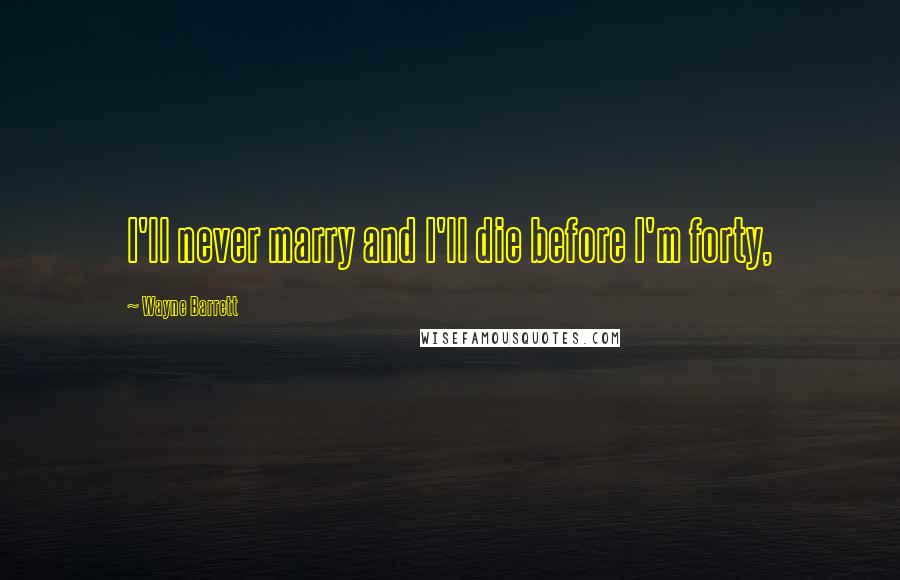 Wayne Barrett Quotes: I'll never marry and I'll die before I'm forty,