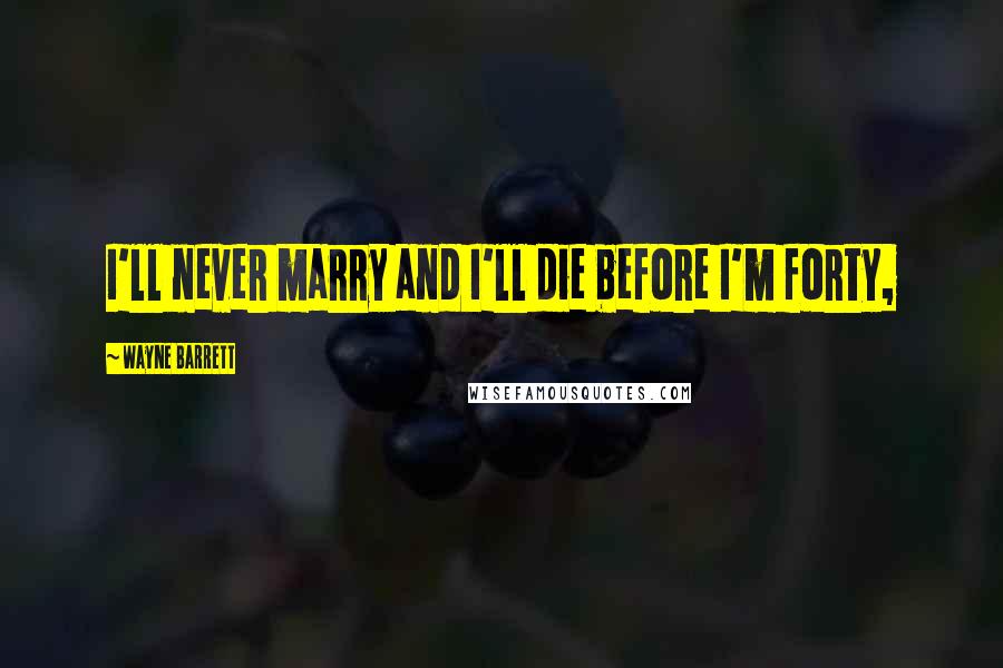 Wayne Barrett Quotes: I'll never marry and I'll die before I'm forty,