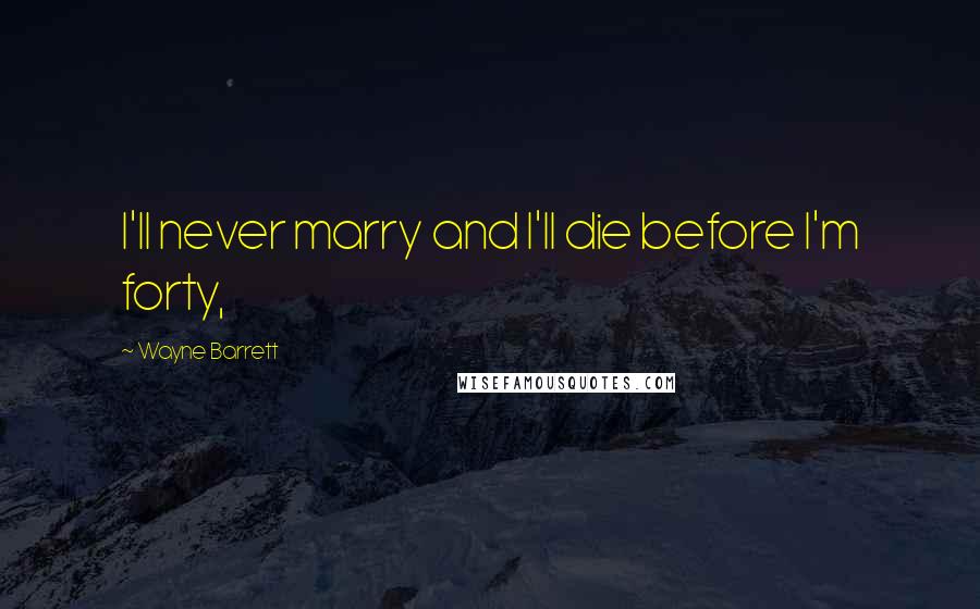 Wayne Barrett Quotes: I'll never marry and I'll die before I'm forty,