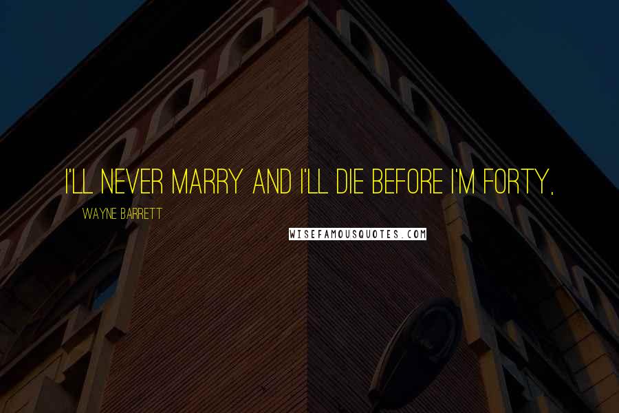 Wayne Barrett Quotes: I'll never marry and I'll die before I'm forty,