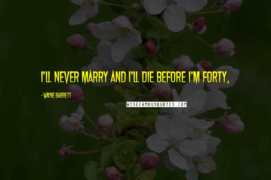 Wayne Barrett Quotes: I'll never marry and I'll die before I'm forty,