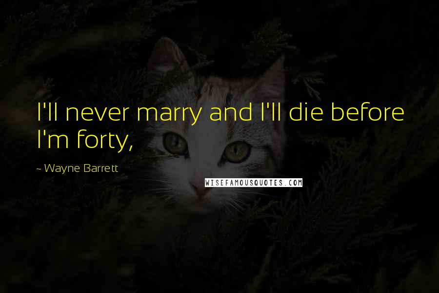 Wayne Barrett Quotes: I'll never marry and I'll die before I'm forty,