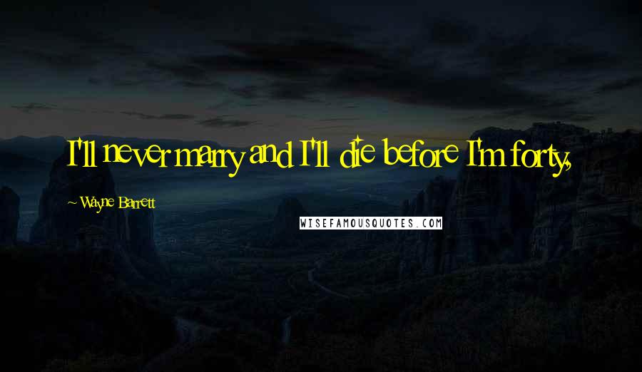 Wayne Barrett Quotes: I'll never marry and I'll die before I'm forty,