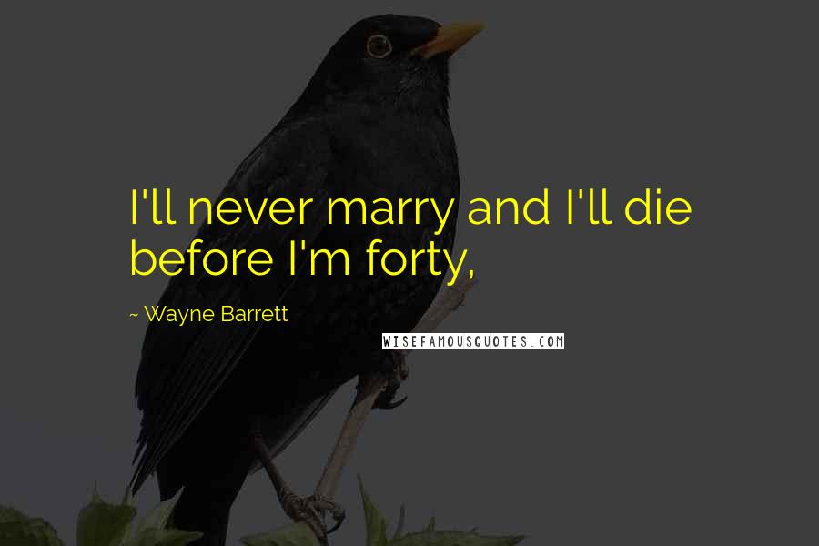 Wayne Barrett Quotes: I'll never marry and I'll die before I'm forty,