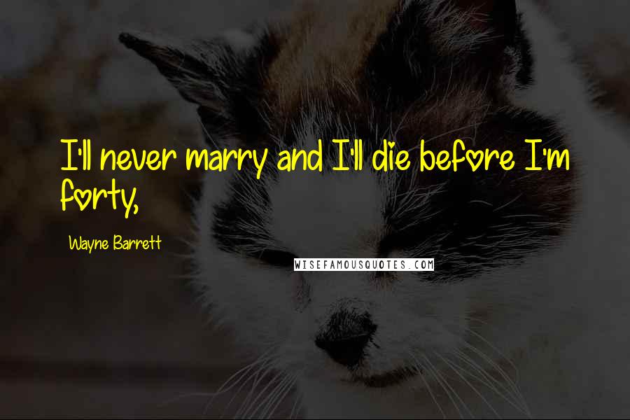 Wayne Barrett Quotes: I'll never marry and I'll die before I'm forty,