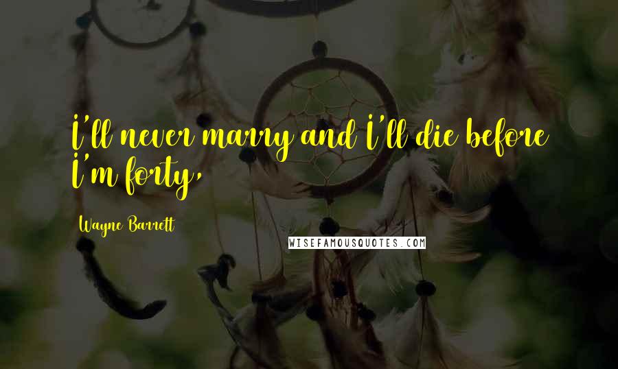 Wayne Barrett Quotes: I'll never marry and I'll die before I'm forty,