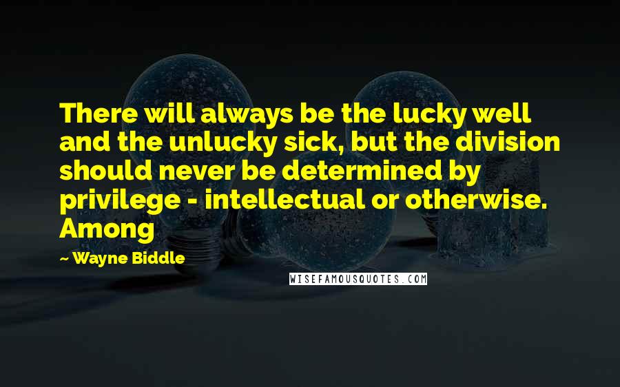 Wayne Biddle Quotes: There will always be the lucky well and the unlucky sick, but the division should never be determined by privilege - intellectual or otherwise. Among