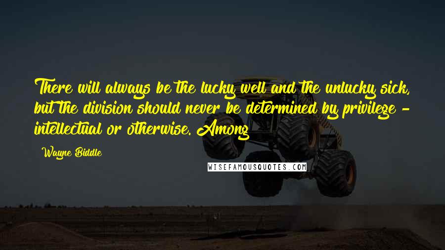 Wayne Biddle Quotes: There will always be the lucky well and the unlucky sick, but the division should never be determined by privilege - intellectual or otherwise. Among