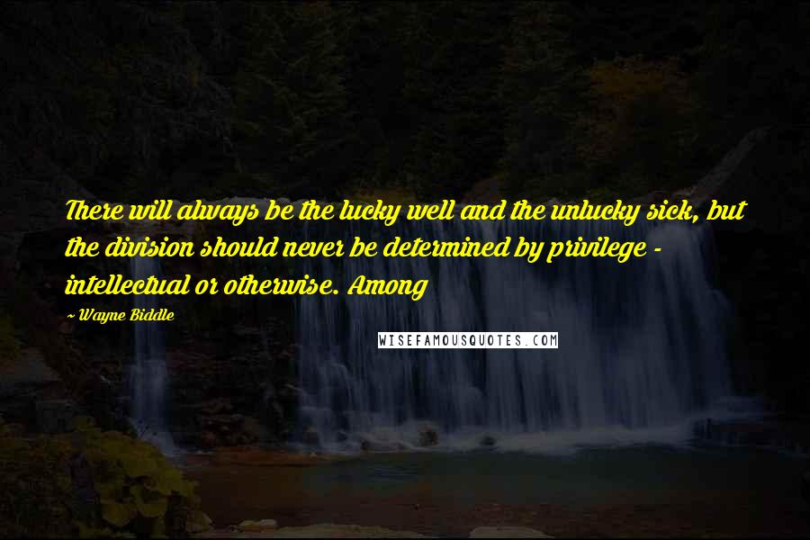 Wayne Biddle Quotes: There will always be the lucky well and the unlucky sick, but the division should never be determined by privilege - intellectual or otherwise. Among