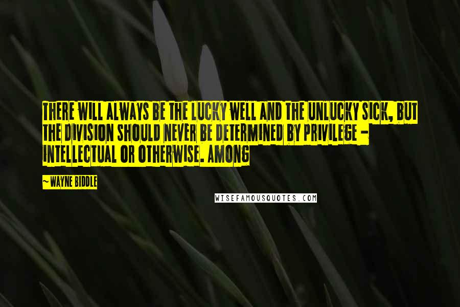 Wayne Biddle Quotes: There will always be the lucky well and the unlucky sick, but the division should never be determined by privilege - intellectual or otherwise. Among