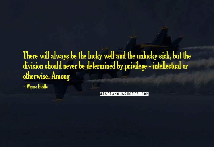 Wayne Biddle Quotes: There will always be the lucky well and the unlucky sick, but the division should never be determined by privilege - intellectual or otherwise. Among