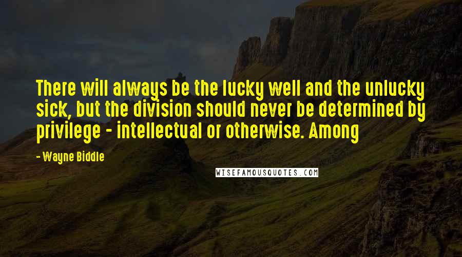 Wayne Biddle Quotes: There will always be the lucky well and the unlucky sick, but the division should never be determined by privilege - intellectual or otherwise. Among