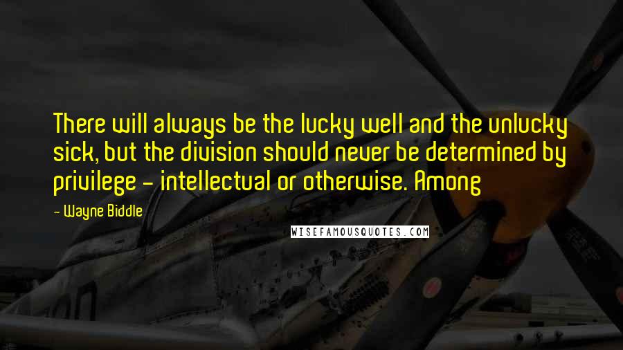 Wayne Biddle Quotes: There will always be the lucky well and the unlucky sick, but the division should never be determined by privilege - intellectual or otherwise. Among