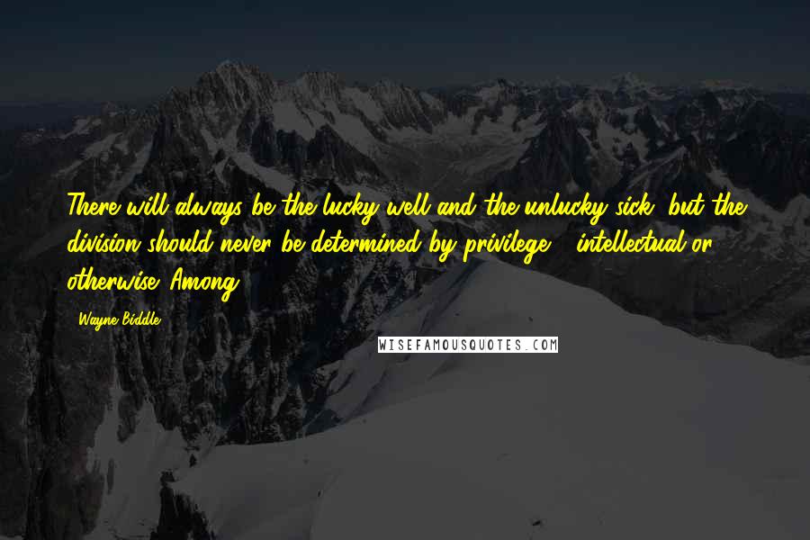 Wayne Biddle Quotes: There will always be the lucky well and the unlucky sick, but the division should never be determined by privilege - intellectual or otherwise. Among