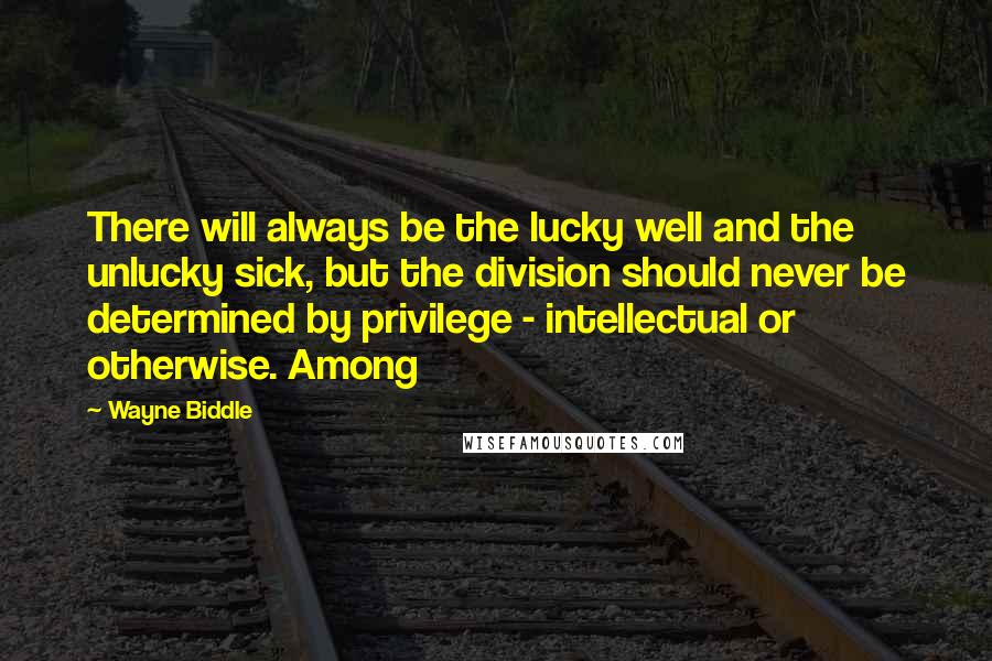 Wayne Biddle Quotes: There will always be the lucky well and the unlucky sick, but the division should never be determined by privilege - intellectual or otherwise. Among