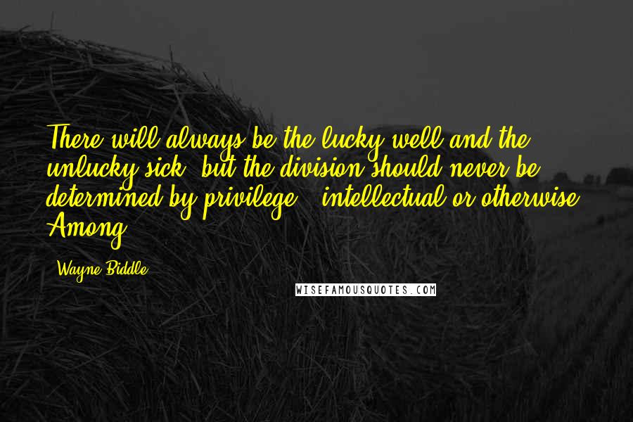 Wayne Biddle Quotes: There will always be the lucky well and the unlucky sick, but the division should never be determined by privilege - intellectual or otherwise. Among