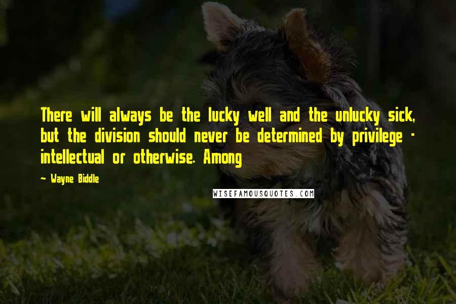 Wayne Biddle Quotes: There will always be the lucky well and the unlucky sick, but the division should never be determined by privilege - intellectual or otherwise. Among