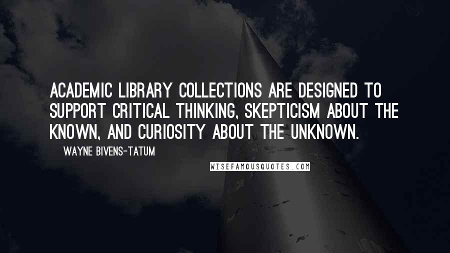 Wayne Bivens-Tatum Quotes: Academic library collections are designed to support critical thinking, skepticism about the known, and curiosity about the unknown.