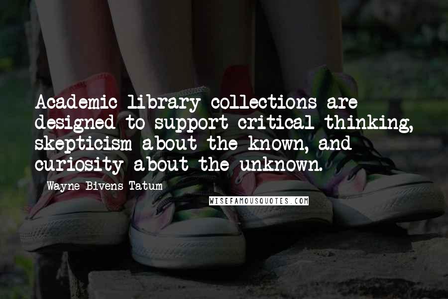 Wayne Bivens-Tatum Quotes: Academic library collections are designed to support critical thinking, skepticism about the known, and curiosity about the unknown.