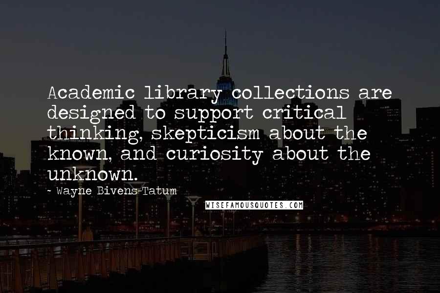 Wayne Bivens-Tatum Quotes: Academic library collections are designed to support critical thinking, skepticism about the known, and curiosity about the unknown.