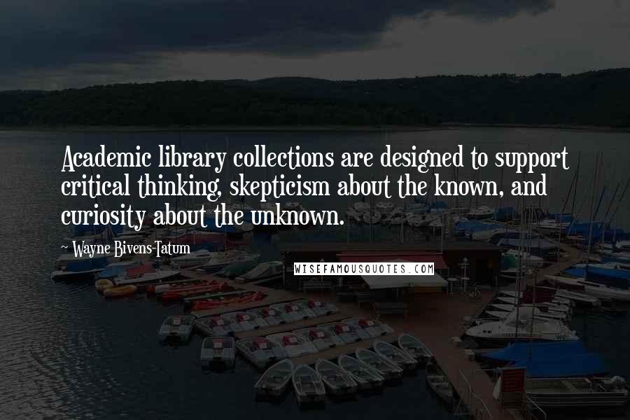 Wayne Bivens-Tatum Quotes: Academic library collections are designed to support critical thinking, skepticism about the known, and curiosity about the unknown.