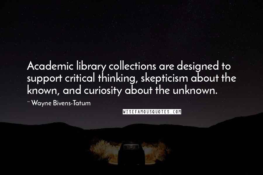 Wayne Bivens-Tatum Quotes: Academic library collections are designed to support critical thinking, skepticism about the known, and curiosity about the unknown.