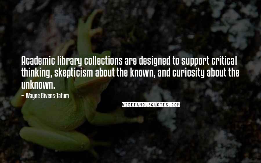 Wayne Bivens-Tatum Quotes: Academic library collections are designed to support critical thinking, skepticism about the known, and curiosity about the unknown.