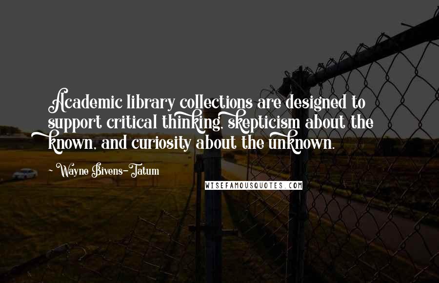 Wayne Bivens-Tatum Quotes: Academic library collections are designed to support critical thinking, skepticism about the known, and curiosity about the unknown.