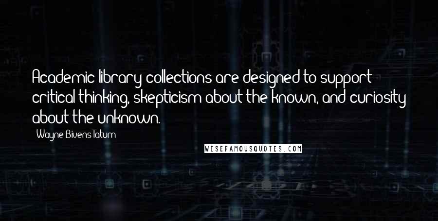 Wayne Bivens-Tatum Quotes: Academic library collections are designed to support critical thinking, skepticism about the known, and curiosity about the unknown.