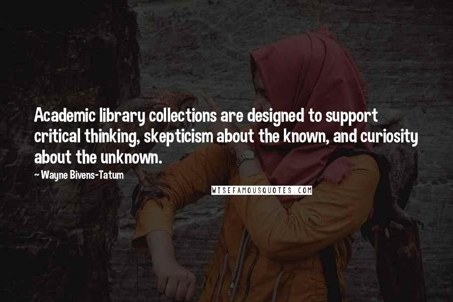 Wayne Bivens-Tatum Quotes: Academic library collections are designed to support critical thinking, skepticism about the known, and curiosity about the unknown.