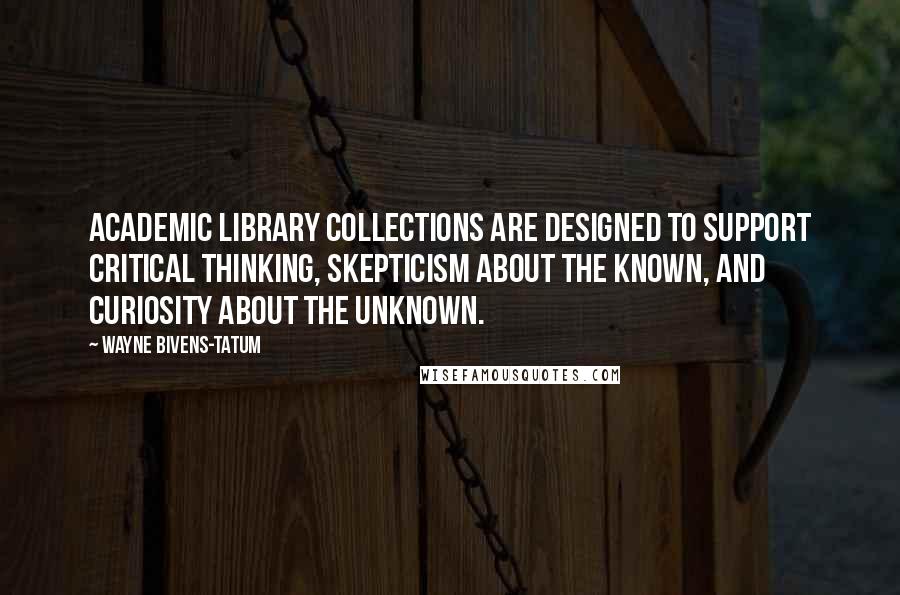 Wayne Bivens-Tatum Quotes: Academic library collections are designed to support critical thinking, skepticism about the known, and curiosity about the unknown.