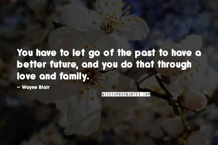 Wayne Blair Quotes: You have to let go of the past to have a better future, and you do that through love and family.