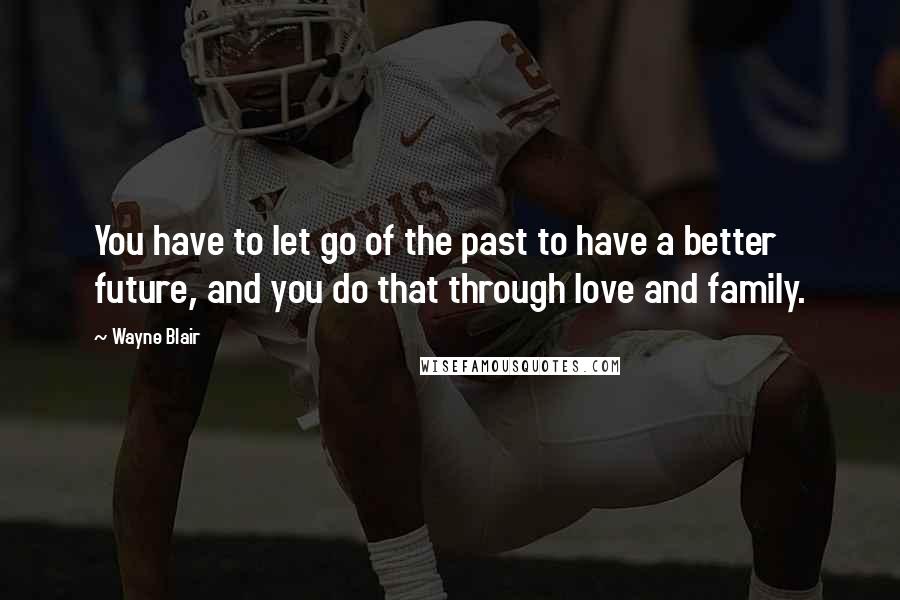 Wayne Blair Quotes: You have to let go of the past to have a better future, and you do that through love and family.