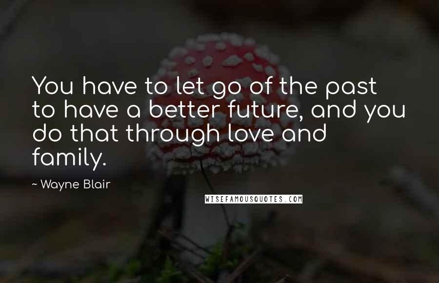 Wayne Blair Quotes: You have to let go of the past to have a better future, and you do that through love and family.