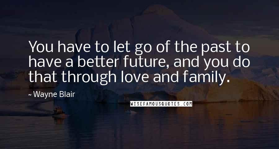 Wayne Blair Quotes: You have to let go of the past to have a better future, and you do that through love and family.